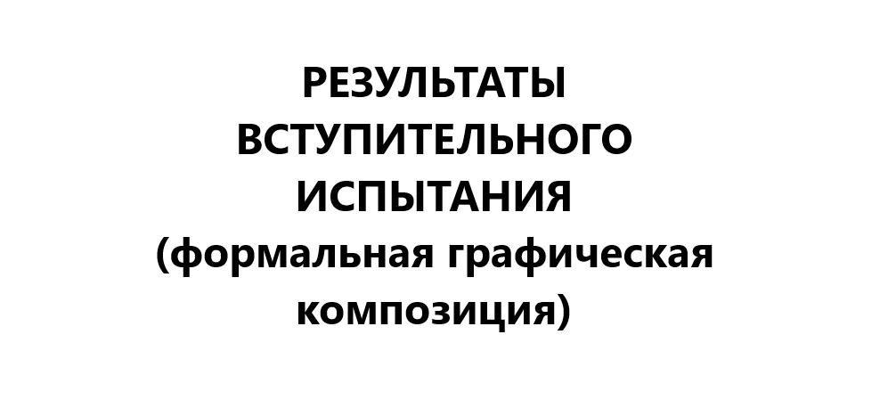 РЕЗУЛЬТАТЫ ВСТУПИТЕЛЬНОГО ИСПЫТАНИЯ (формальная графическая композиция)